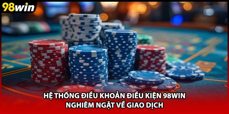Hệ thống điều khoản điều kiện 98WIN nghiêm ngặt về giao dịch