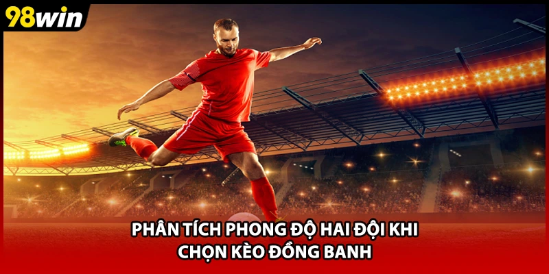 Phân tích phong độ hai đội khi chọn kèo đồng banh