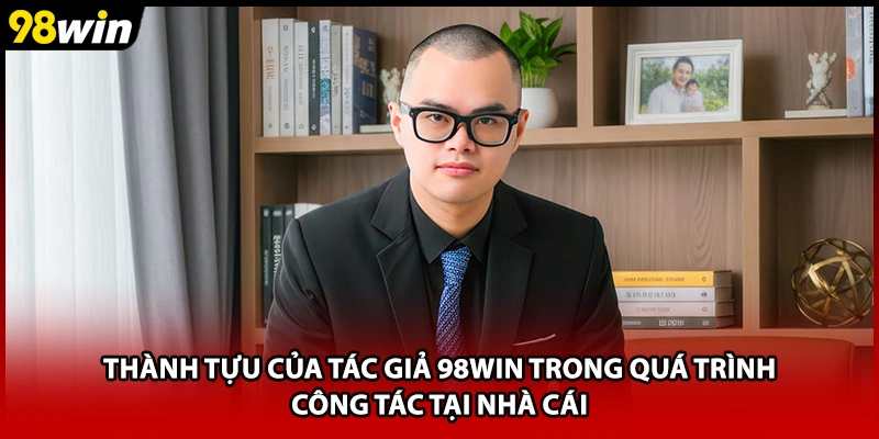 Thành tựu của tác giả 98WIN trong quá trình công tác tại nhà cái