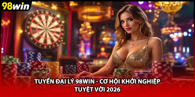 Tuyển Đại Lý 98WIN - Cơ Hội Khởi Nghiệp Tuyệt Vời 2026