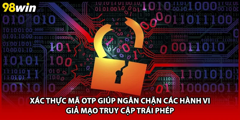 Xác thực mã OTP giúp ngăn chặn các hành vi giả mạo truy cập trái phép